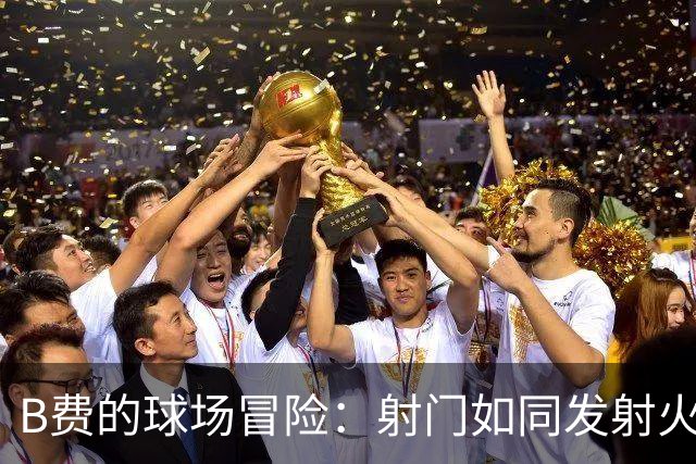 B费的球场冒险：射门如同发射火箭，失误像玩捉迷藏